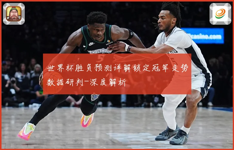 世界杯胜负预测详解锁定冠军走势数据研判-深度解析
