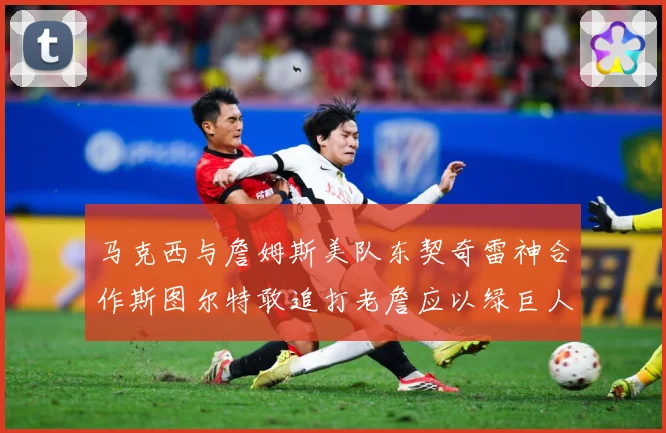 马克西与詹姆斯美队东契奇雷神合作斯图尔特敢追打老詹应以绿巨人赛场复盘-深度解析