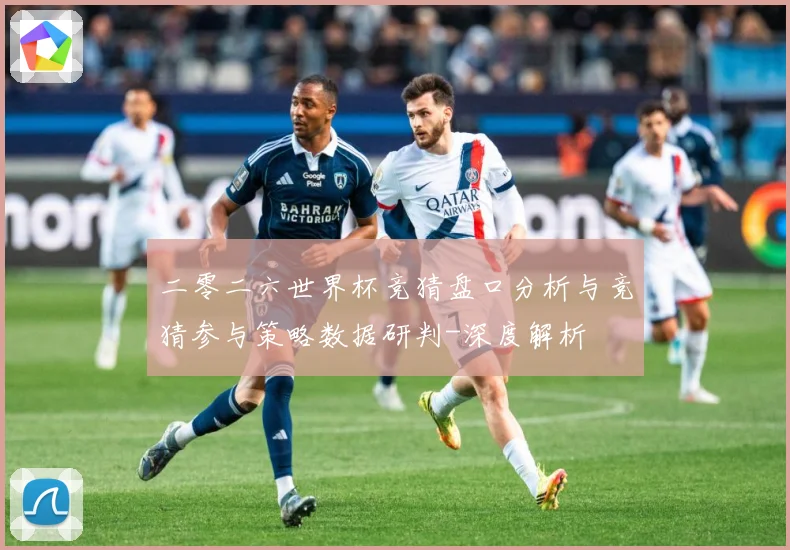 二零二六世界杯竞猜盘口分析与竞猜参与策略数据研判-深度解析