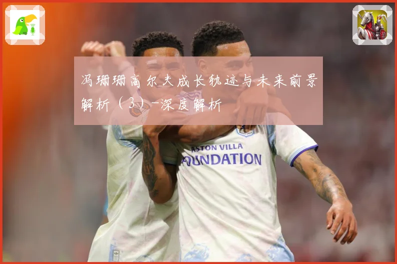 冯珊珊高尔夫成长轨迹与未来前景解析（3）-深度解析