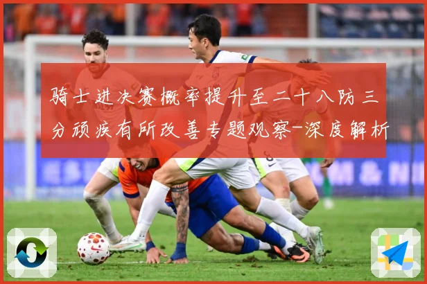 骑士进决赛概率提升至二十八防三分顽疾有所改善专题观察-深度解析