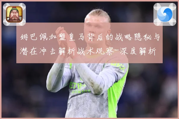 姆巴佩加盟皇马背后的战略隐秘与潜在冲击解析战术观察-深度解析