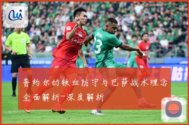 普约尔的铁血防守与巴萨战术理念全面解析-深度解析