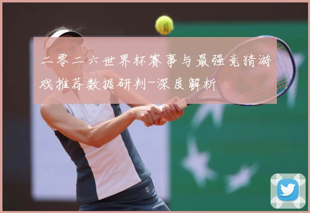 二零二六世界杯赛事与最强竞猜游戏推荐数据研判-深度解析