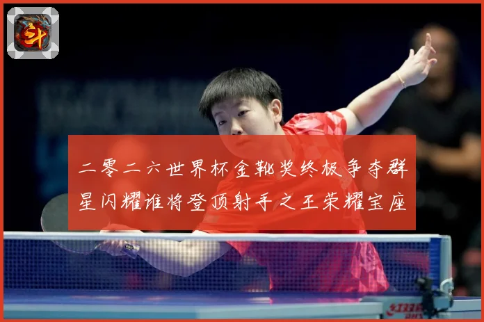 二零二六世界杯金靴奖终极争夺群星闪耀谁将登顶射手之王荣耀宝座战术观察-深度解析