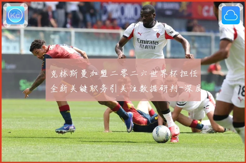 克林斯曼加盟二零二六世界杯担任全新关键职务引关注数据研判-深度解析
