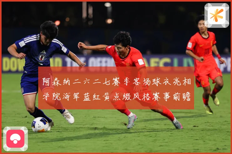 阿森纳二六二七赛季客场球衣亮相学院海军蓝红黄点缀风格赛事前瞻-深度解析