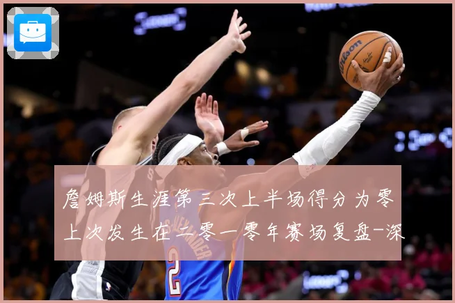 詹姆斯生涯第三次上半场得分为零上次发生在二零一零年赛场复盘-深度解析