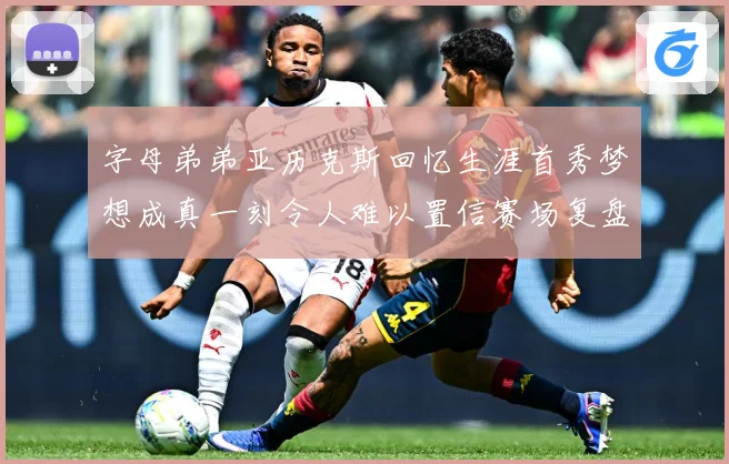 字母弟弟亚历克斯回忆生涯首秀梦想成真一刻令人难以置信赛场复盘-深度解析
