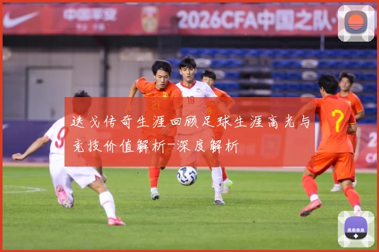 迭戈传奇生涯回顾足球生涯高光与竞技价值解析-深度解析