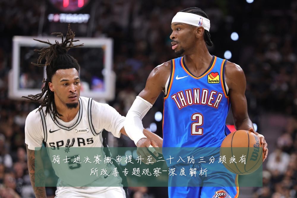 骑士进决赛概率提升至二十八防三分顽疾有所改善专题观察-深度解析