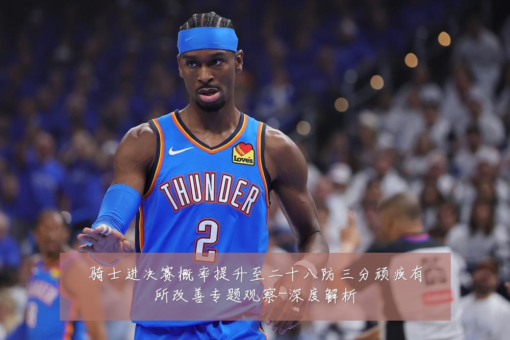 骑士进决赛概率提升至二十八防三分顽疾有所改善专题观察-深度解析