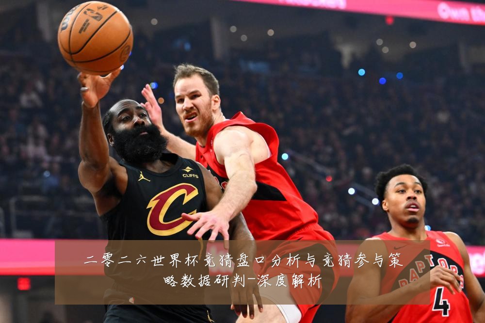 二零二六世界杯竞猜盘口分析与竞猜参与策略数据研判-深度解析