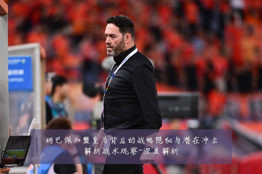 姆巴佩加盟皇马背后的战略隐秘与潜在冲击解析战术观察-深度解析