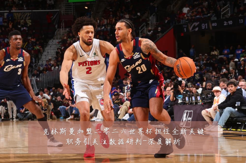 克林斯曼加盟二零二六世界杯担任全新关键职务引关注数据研判-深度解析