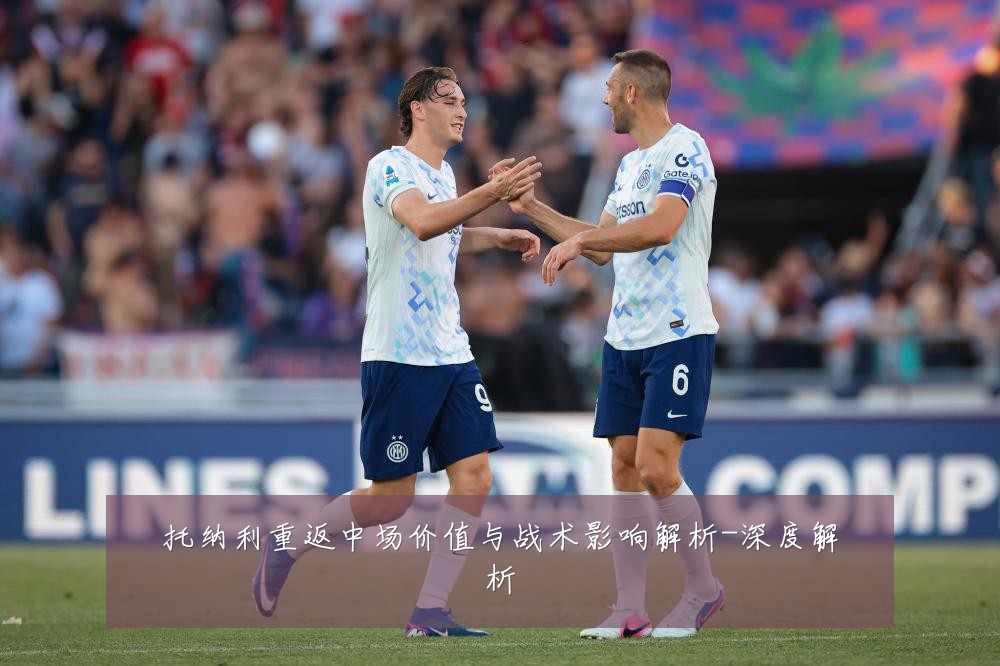 托纳利重返中场价值与战术影响解析-深度解析
